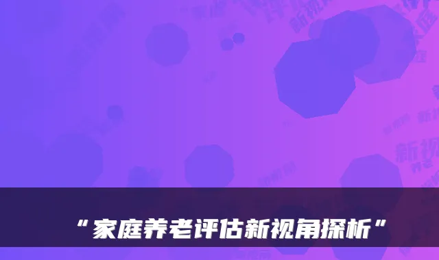 “家庭养老评估新视角探析”