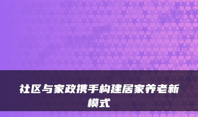 社区与家政携手构建居家养老新模式