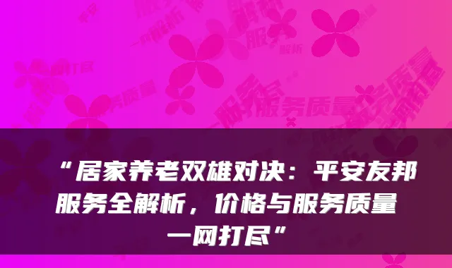 “居家养老双雄对决：平安友邦服务全解析，价格与服务质量一网打尽”