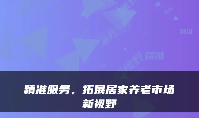 精准服务,拓展居家养老市场新视野