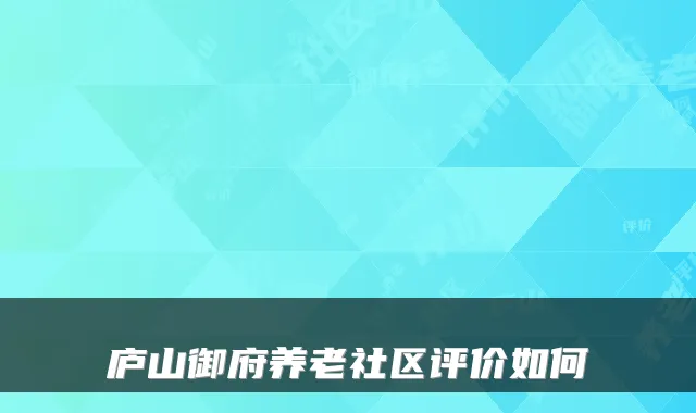 庐山御府养老社区评价如何