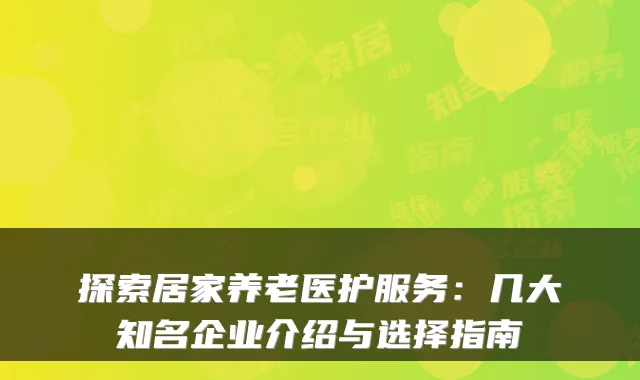 探索居家养老医护服务:几大知名企业介绍与选择指南