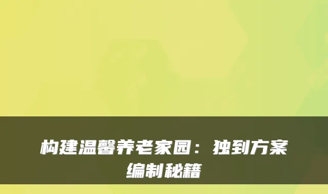 构建温馨养老家园：独到方案编制秘籍