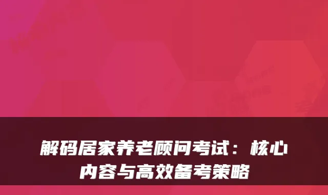 解码居家养老顾问考试:核心内容与高效备考策略