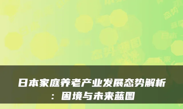 日本家庭养老产业发展态势解析：困境与未来蓝图