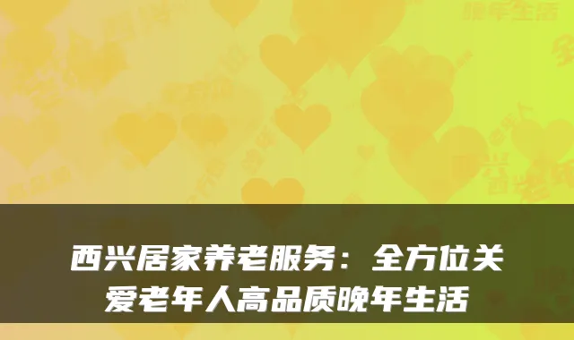 西兴居家养老服务：全方位关爱老年人高品质晚年生活