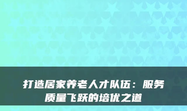 打造居家养老人才队伍:服务质量飞跃的培优之道