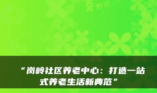 “岗岭社区养老中心：打造一站式养老生活新典范”