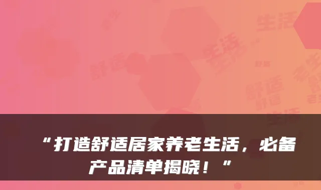 “打造舒适居家养老生活，必备产品清单揭晓！”