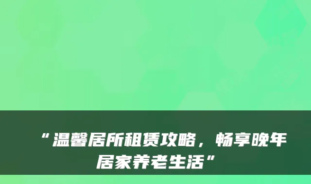 “温馨居所租赁攻略，畅享晚年居家养老生活”