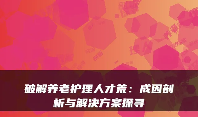 破解养老护理人才荒:成因剖析与解决方案探寻