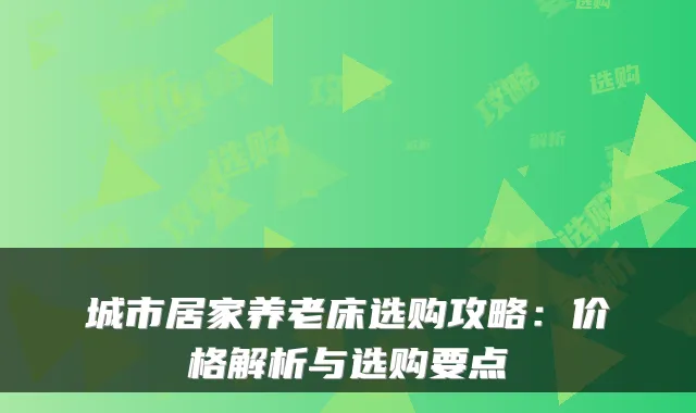 城市居家养老床选购攻略:价格解析与选购要点