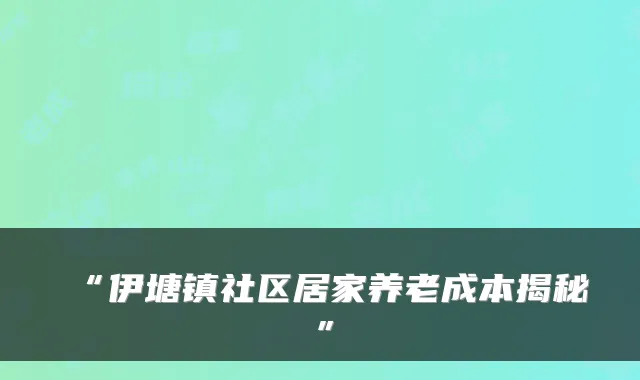 “伊塘镇社区居家养老成本揭秘”