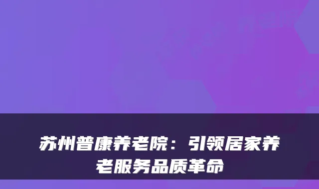 苏州普康养老院:引领居家养老服务品质革命
