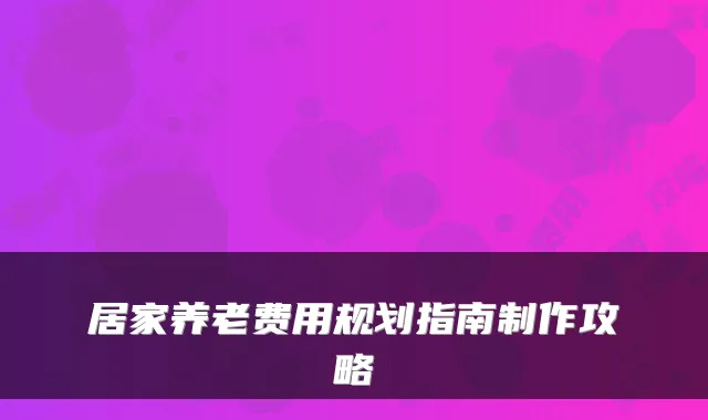 居家养老费用规划指南制作攻略
