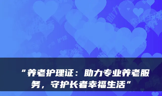 “养老护理证：助力专业养老服务，守护长者幸福生活”