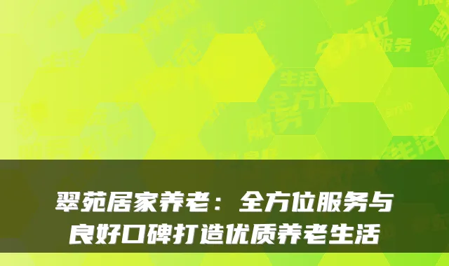 翠苑居家养老:全方位服务与良好口碑打造优质养老生活
