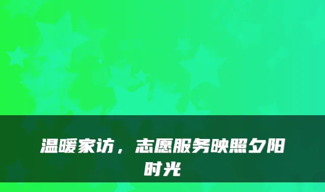 温暖家访，志愿服务映照夕阳时光