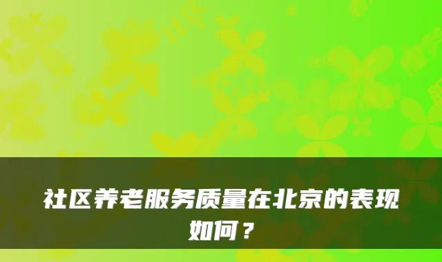 社区养老服务质量在北京的表现如何？