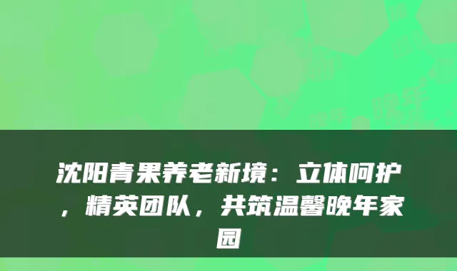 沈阳青果养老新境：立体呵护，精英团队，共筑温馨晚年家园