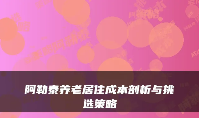 阿勒泰养老居住成本剖析与挑选策略