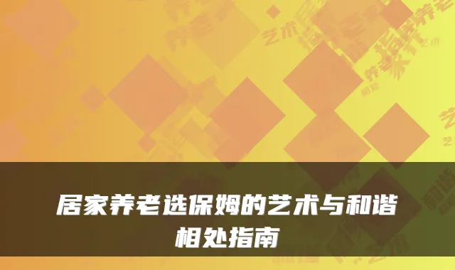 居家养老选保姆的艺术与和谐相处指南