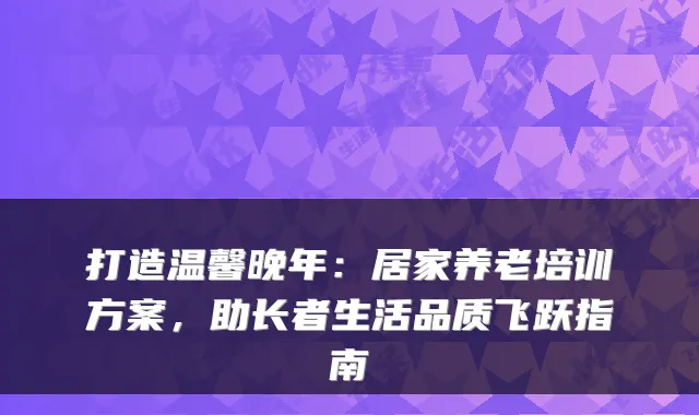 打造温馨晚年：居家养老培训方案，助长者生活品质飞跃指南