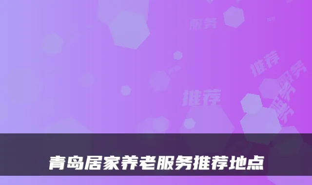 青岛居家养老服务推荐地点