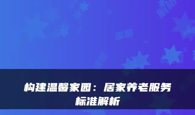 构建温馨家园:居家养老服务标准解析