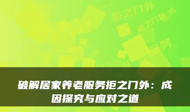 破解居家养老服务拒之门外：成因探究与应对之道