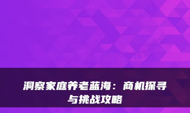 洞察家庭养老蓝海：商机探寻与挑战攻略