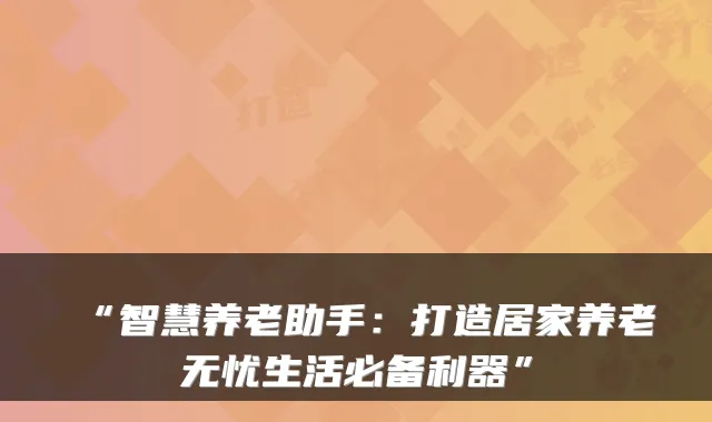 “智慧养老助手:打造居家养老无忧生活必备利器”