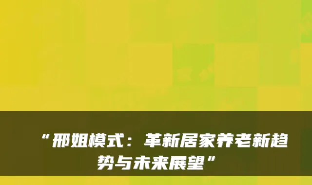 “邢姐模式:革新居家养老新趋势与未来展望”