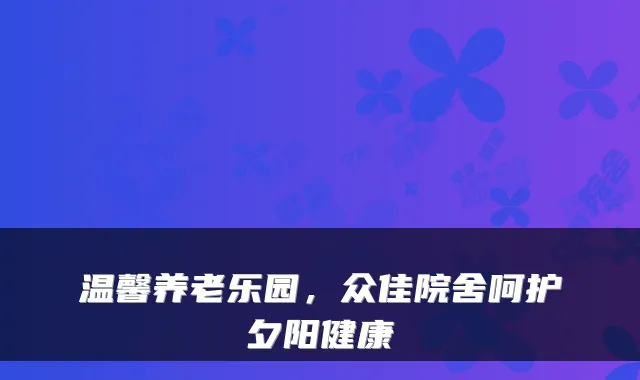 温馨养老乐园，众佳院舍呵护夕阳健康