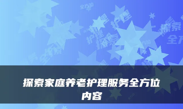探索家庭养老护理服务全方位内容