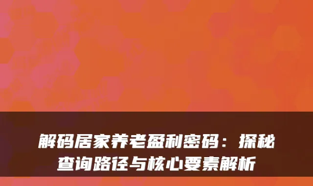 解码居家养老盈利密码：探秘查询路径与核心要素解析