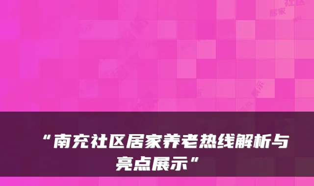 “南充社区居家养老热线解析与亮点展示”
