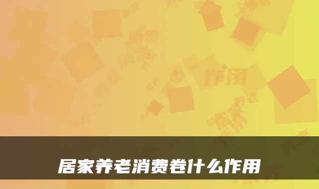 居家养老消费卷什么作用