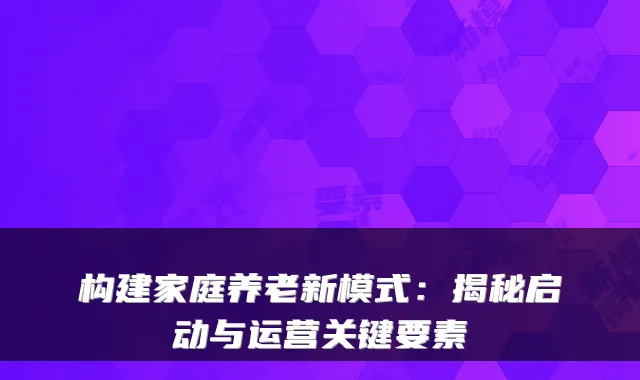 构建家庭养老新模式:揭秘启动与运营关键要素