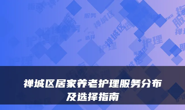 禅城区居家养老护理服务分布及选择指南
