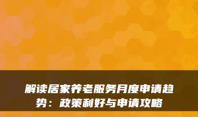 解读居家养老服务月度申请趋势:政策利好与申请攻略