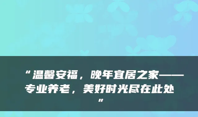 “温馨安福，晚年宜居之家——专业养老，美好时光尽在此处”