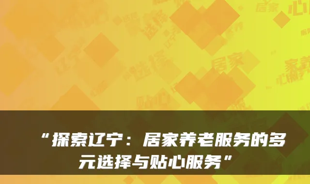 “探索辽宁：居家养老服务的多元选择与贴心服务”