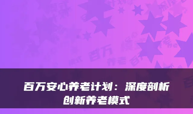 百万安心养老计划:深度剖析创新养老模式