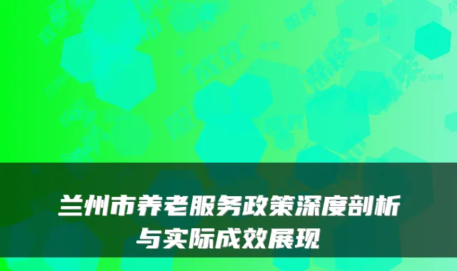 兰州市养老服务政策深度剖析与实际成效展现