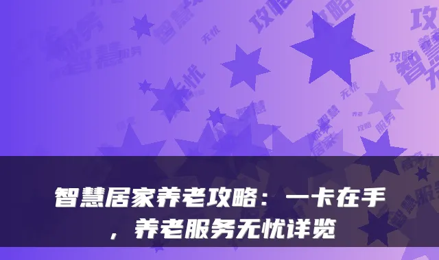 智慧居家养老攻略：一卡在手，养老服务无忧详览