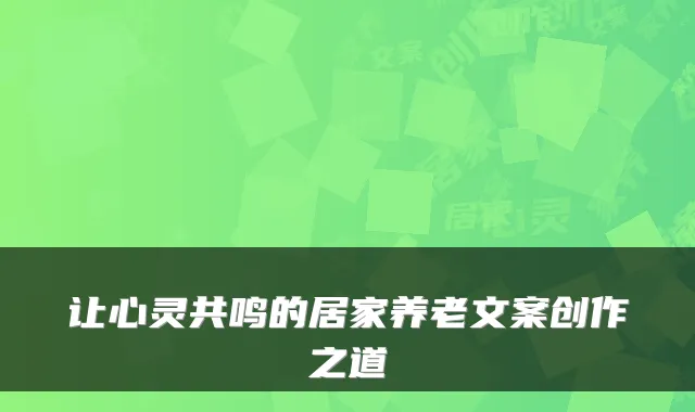 让心灵共鸣的居家养老文案创作之道