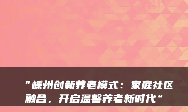 “嵊州创新养老模式：家庭社区融合，开启温馨养老新时代”