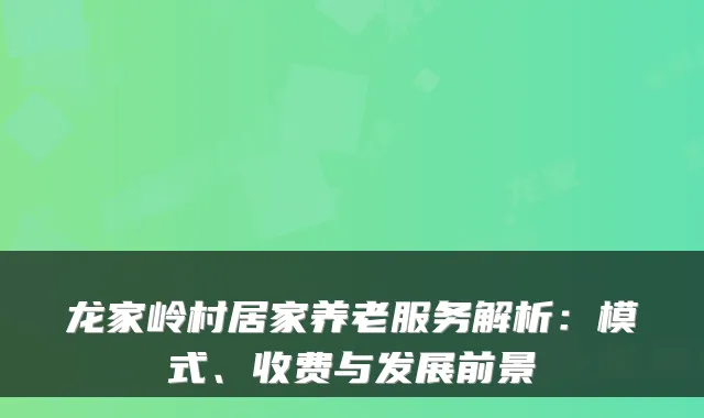 龙家岭村居家养老服务解析:模式、收费与发展前景