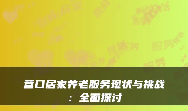 营口居家养老服务现状与挑战：全面探讨